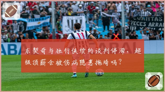 东契奇与独行侠续约谈判停滞,超级顶薪会被伤病隐患拖垮吗?