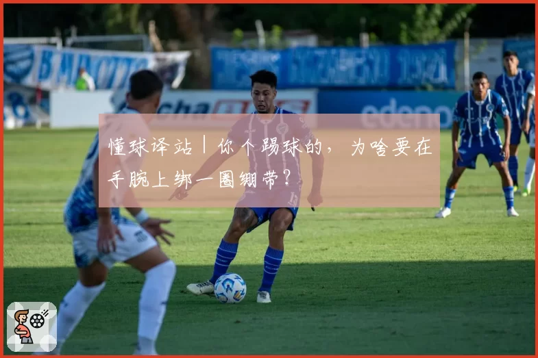 懂球译站｜你个踢球的，为啥要在手腕上绑一圈绷带？