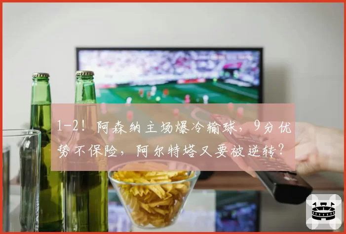 1-2！阿森纳主场爆冷输球，9分优势不保险，阿尔特塔又要被逆转？
