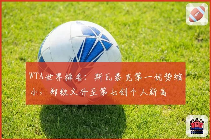WTA世界排名:斯瓦泰克第一优势缩小,郑钦文升至第七创个人新高