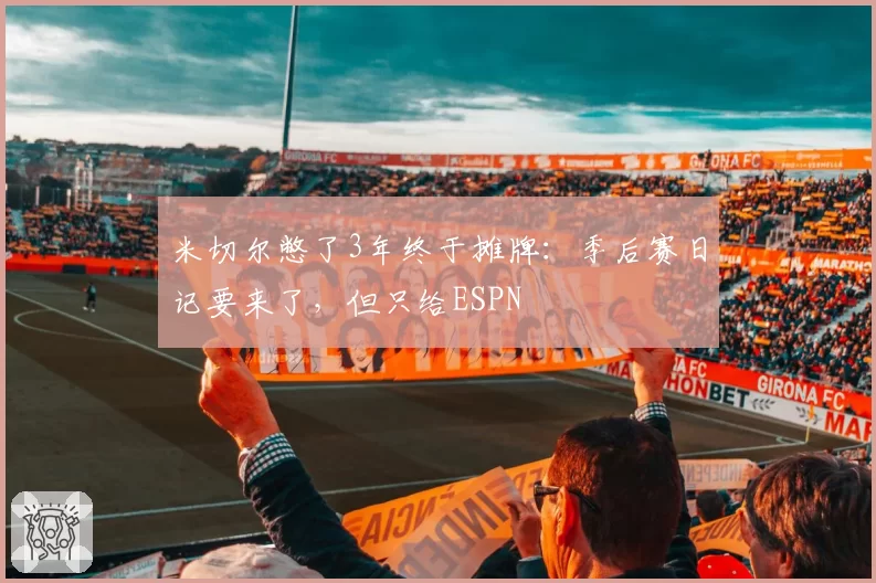 米切尔憋了3年终于摊牌：季后赛日记要来了，但只给ESPN