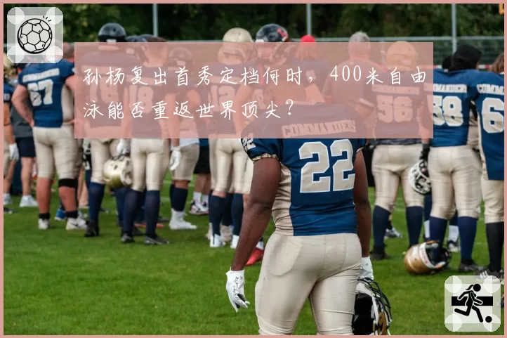 孙杨复出首秀定档何时,400米自由泳能否重返世界顶尖?