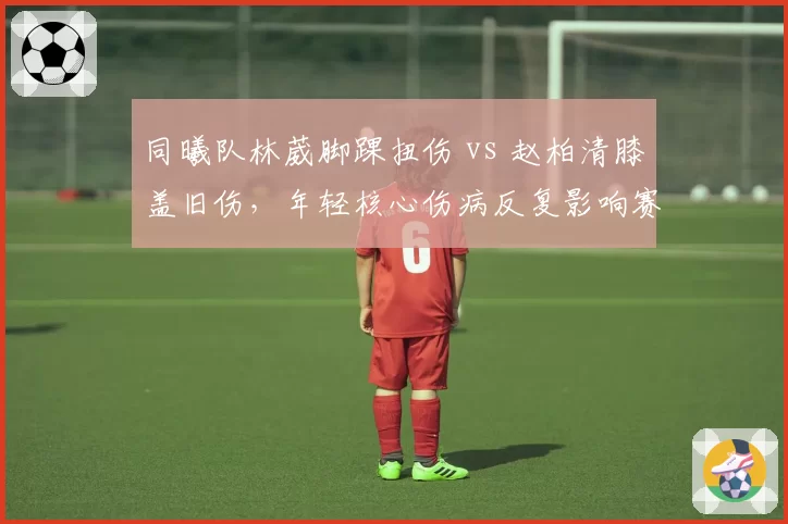 同曦队林葳脚踝扭伤 vs 赵柏清膝盖旧伤，年轻核心伤病反复影响赛季走势