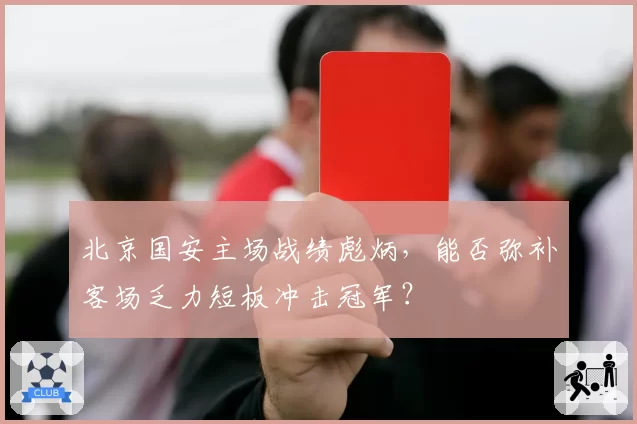 北京国安主场战绩彪炳，能否弥补客场乏力短板冲击冠军？