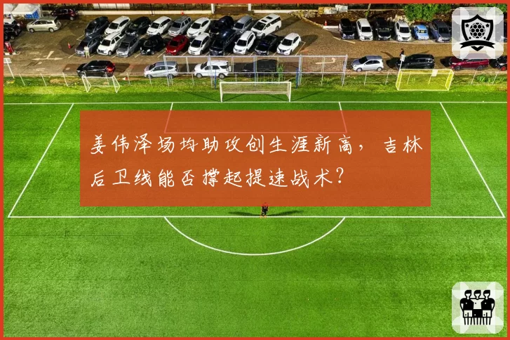 姜伟泽场均助攻创生涯新高,吉林后卫线能否撑起提速战术?