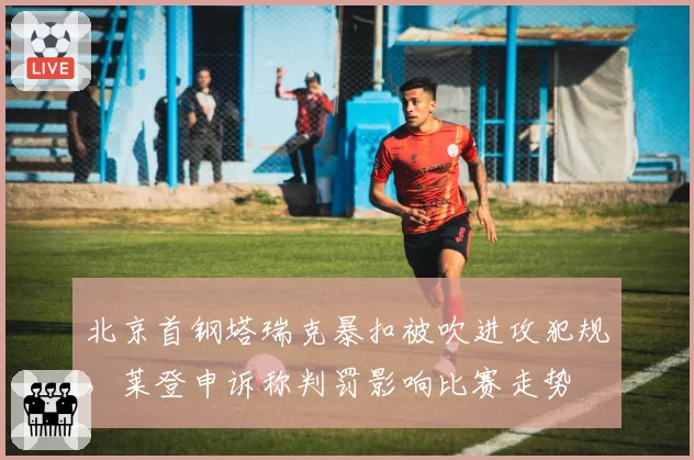 北京首钢塔瑞克暴扣被吹进攻犯规，莱登申诉称判罚影响比赛走势