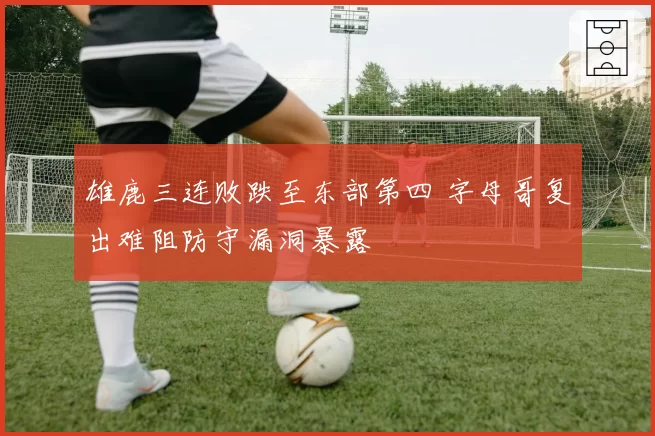 雄鹿三连败跌至东部第四 字母哥复出难阻防守漏洞暴露