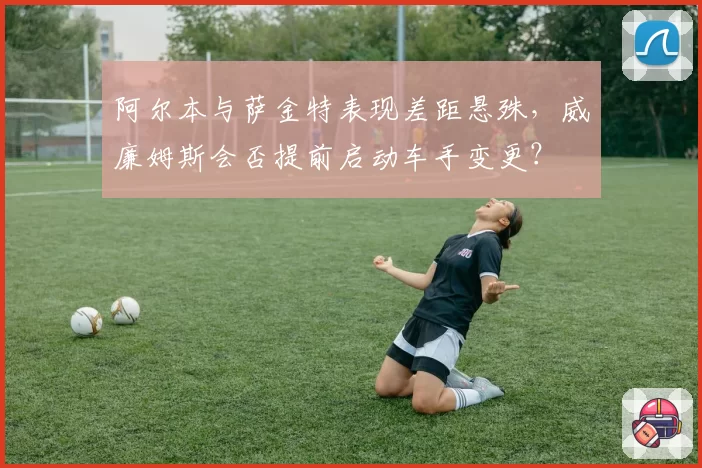 阿尔本与萨金特表现差距悬殊,威廉姆斯会否提前启动车手变更?