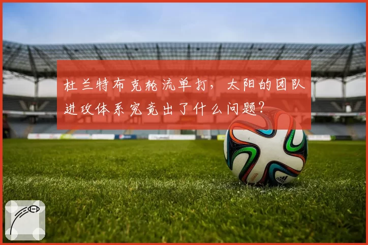 杜兰特布克轮流单打，太阳的团队进攻体系究竟出了什么问题？