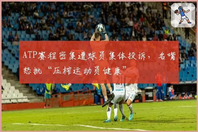 ATP赛程密集遭球员集体投诉,名嘴怒批“压榨运动员健康”