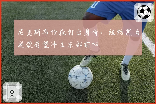 尼克斯布伦森打出身价,纽约黑马逆袭有望冲击东部前四