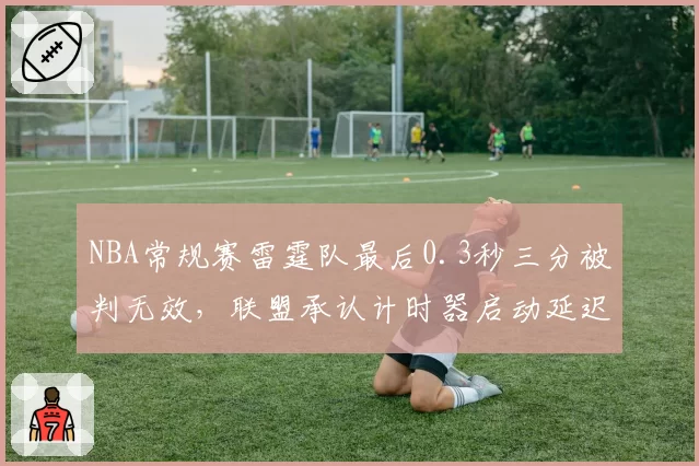 NBA常规赛雷霆队最后0.3秒三分被判无效,联盟承认计时器启动延迟