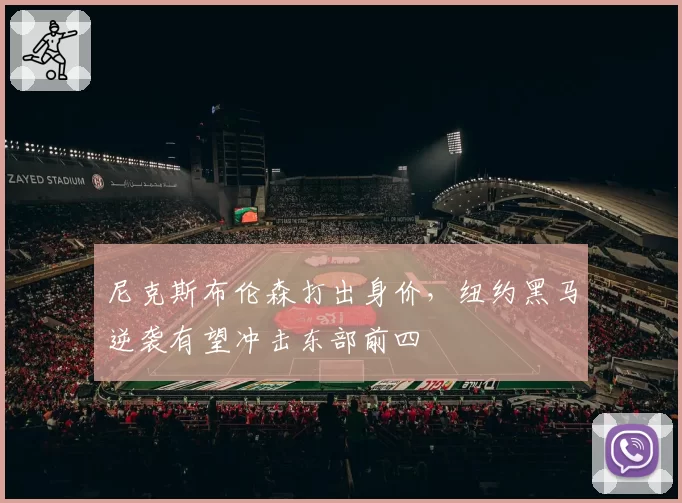 尼克斯布伦森打出身价,纽约黑马逆袭有望冲击东部前四