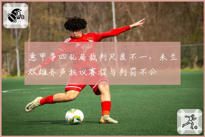 意甲争四乱局裁判尺度不一，米兰双雄齐声抗议赛程与判罚不公