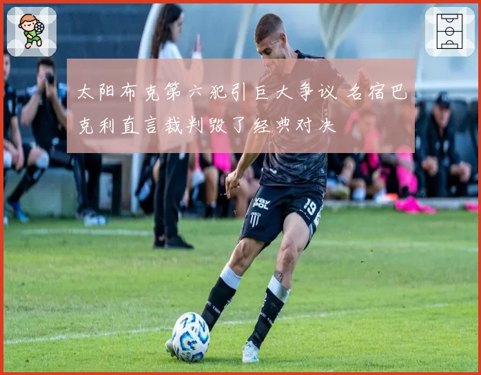 太阳布克第六犯引巨大争议 名宿巴克利直言裁判毁了经典对决