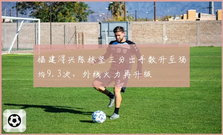 福建浔兴陈林坚三分出手数升至场均9.3次,外线火力再升级
