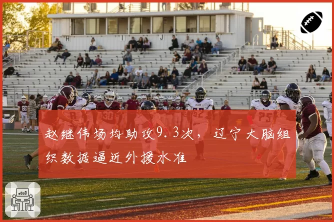 赵继伟场均助攻9.3次，辽宁大脑组织数据逼近外援水准