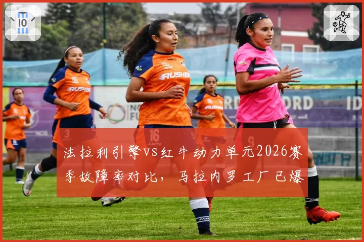 法拉利引擎vs红牛动力单元2026赛季故障率对比,马拉内罗工厂已爆出3次隐患