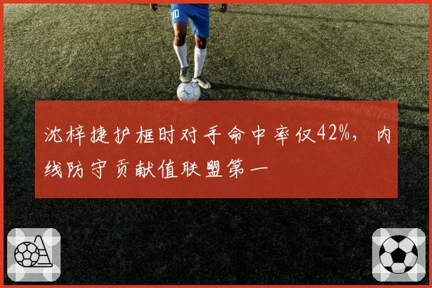 沈梓捷护框时对手命中率仅42%,内线防守贡献值联盟第一