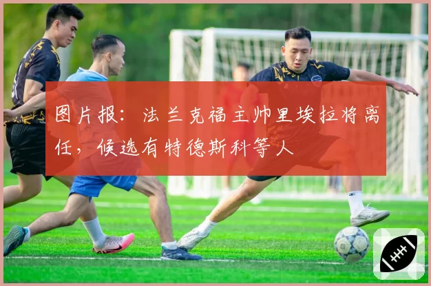 图片报：法兰克福主帅里埃拉将离任，候选有特德斯科等人
