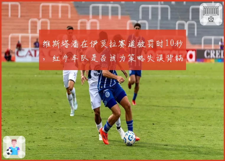维斯塔潘在伊莫拉赛道被罚时10秒,红牛车队是否该为策略失误背锅?
