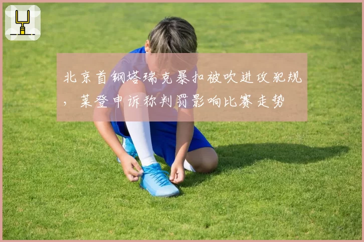 北京首钢塔瑞克暴扣被吹进攻犯规，莱登申诉称判罚影响比赛走势