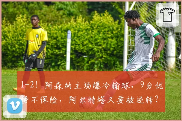 1-2！阿森纳主场爆冷输球，9分优势不保险，阿尔特塔又要被逆转？