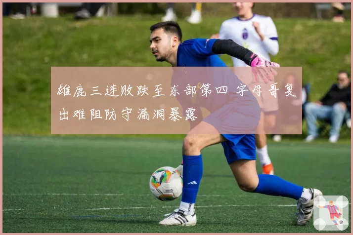 雄鹿三连败跌至东部第四 字母哥复出难阻防守漏洞暴露