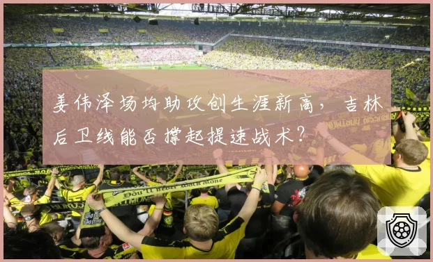 姜伟泽场均助攻创生涯新高,吉林后卫线能否撑起提速战术?