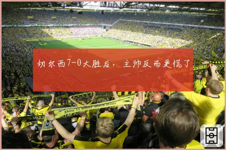 切尔西7-0大胜后，主帅反而更慌了