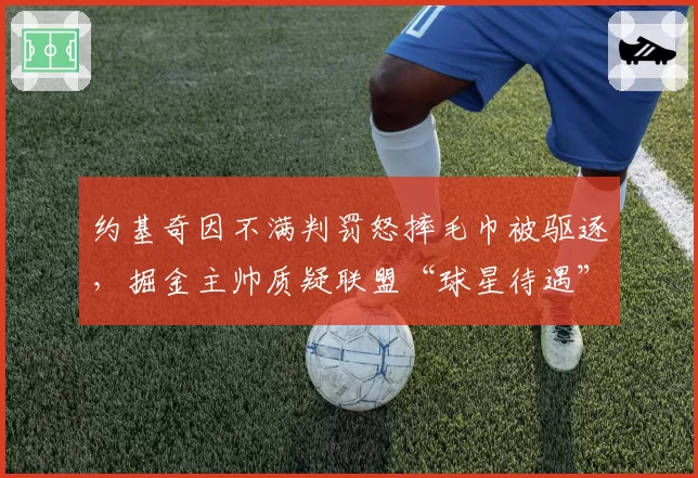 约基奇因不满判罚怒摔毛巾被驱逐,掘金主帅质疑联盟“球星待遇”差异