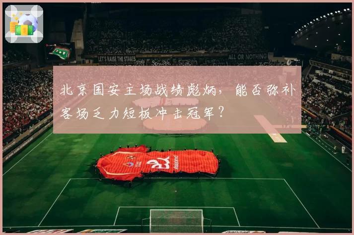 北京国安主场战绩彪炳，能否弥补客场乏力短板冲击冠军？