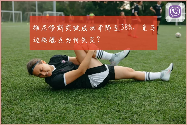 维尼修斯突破成功率降至38%，皇马边路爆点为何失灵？