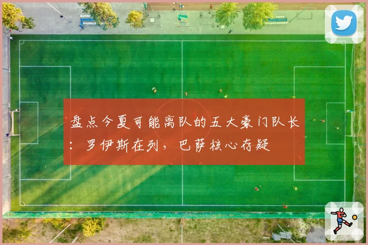 盘点今夏可能离队的五大豪门队长：罗伊斯在列，巴萨核心存疑