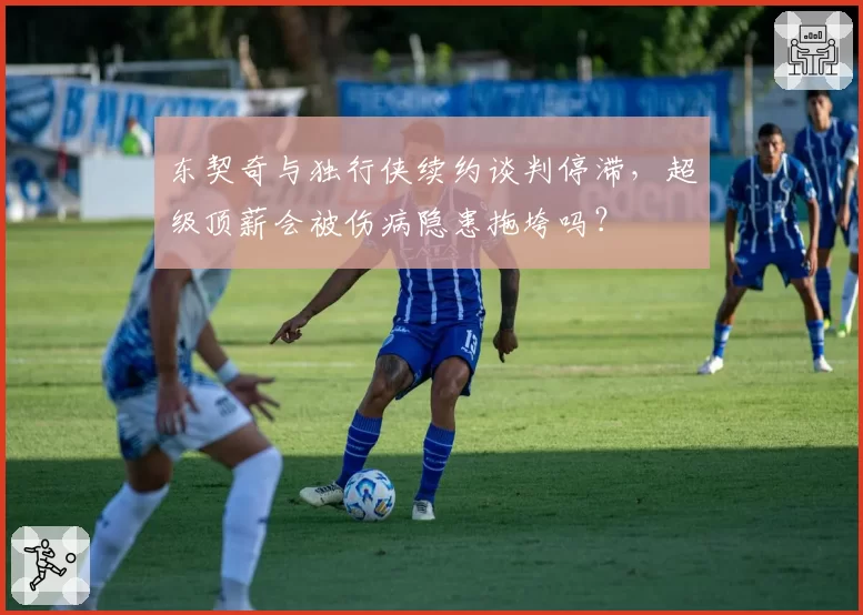 东契奇与独行侠续约谈判停滞,超级顶薪会被伤病隐患拖垮吗?
