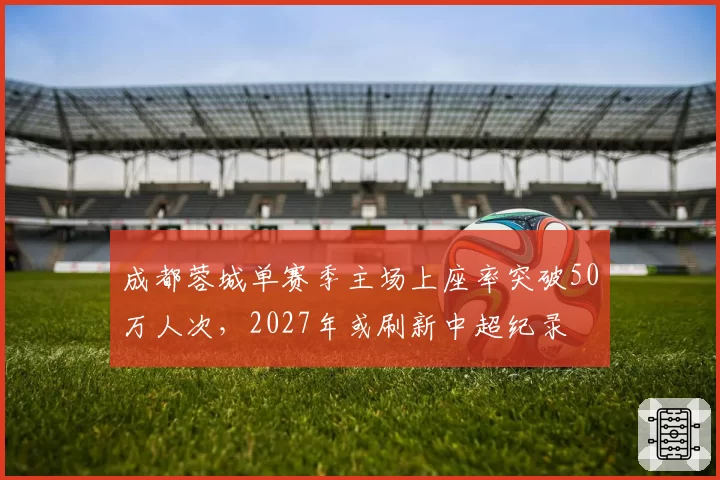 成都蓉城单赛季主场上座率突破50万人次,2027年或刷新中超纪录
