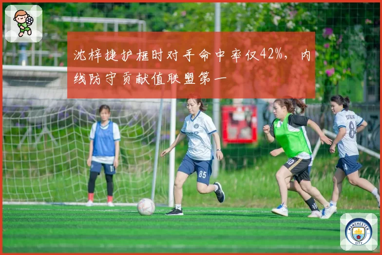 沈梓捷护框时对手命中率仅42%，内线防守贡献值联盟第一