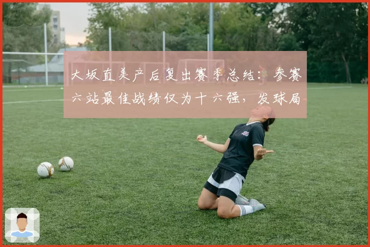 大坂直美产后复出赛季总结：参赛六站最佳战绩仅为十六强，发球局保发率78%