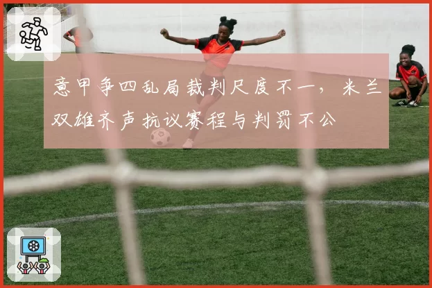 意甲争四乱局裁判尺度不一，米兰双雄齐声抗议赛程与判罚不公