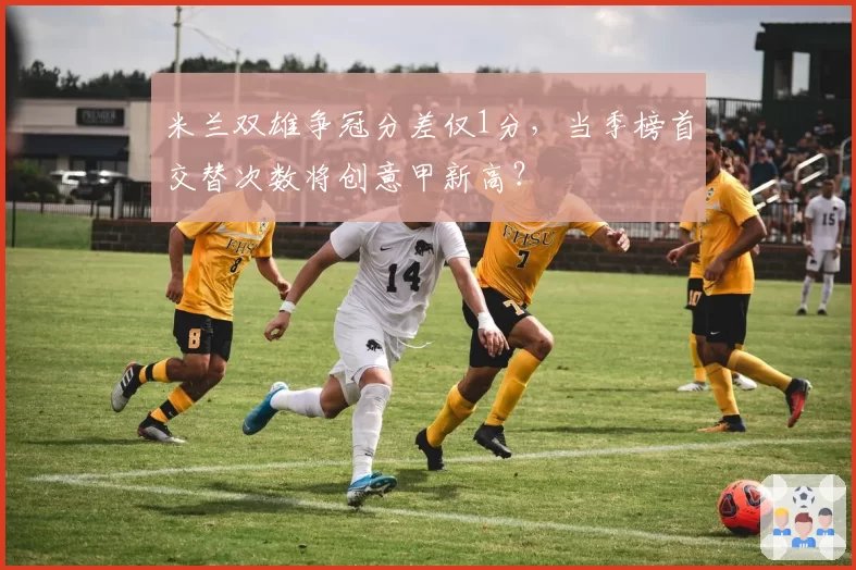 米兰双雄争冠分差仅1分,当季榜首交替次数将创意甲新高?