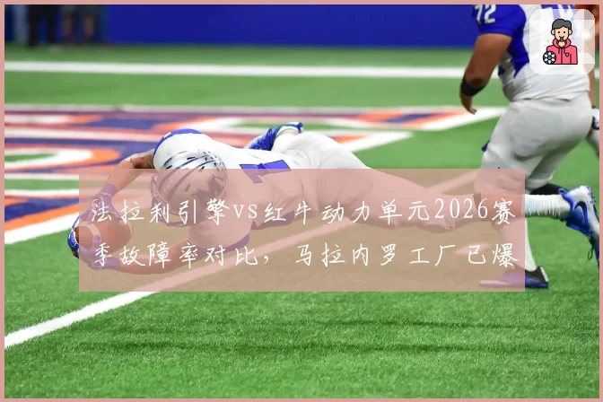 法拉利引擎vs红牛动力单元2026赛季故障率对比,马拉内罗工厂已爆出3次隐患