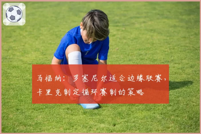 马福纳：罗塞尼尔适合边缘联赛，卡里克制定循环赛制的策略