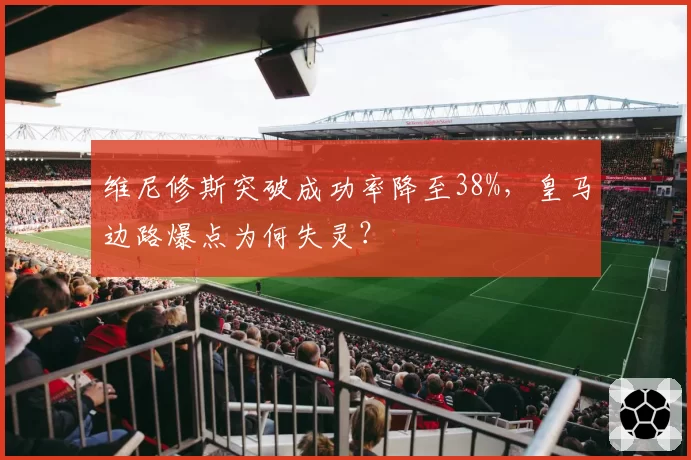 维尼修斯突破成功率降至38%，皇马边路爆点为何失灵？