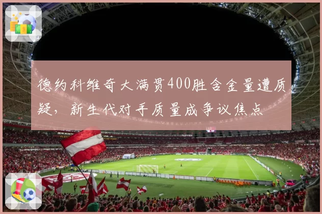 德约科维奇大满贯400胜含金量遭质疑,新生代对手质量成争议焦点