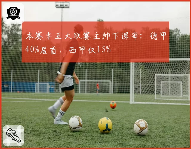 本赛季五大联赛主帅下课率:德甲40%居首,西甲仅15%