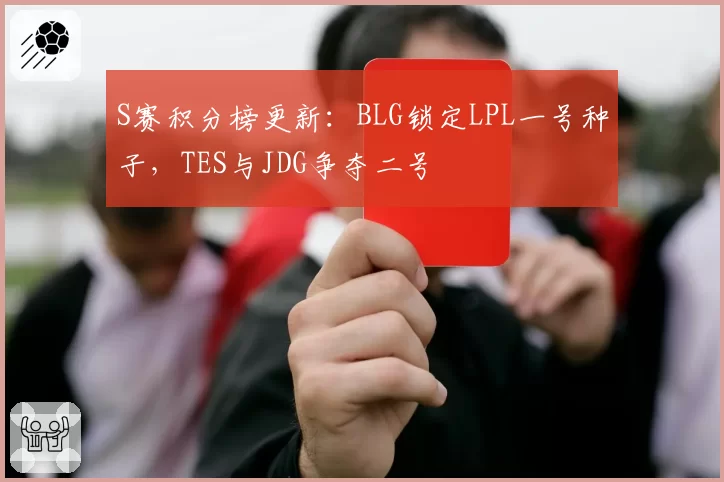 S赛积分榜更新：BLG锁定LPL一号种子，TES与JDG争夺二号