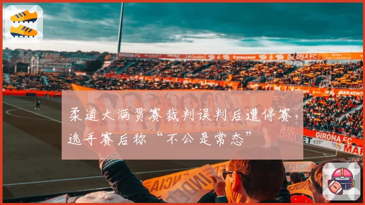 柔道大满贯赛裁判误判后遭停赛,选手赛后称“不公是常态”